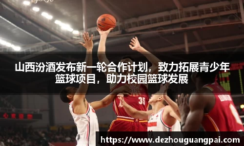 山西汾酒发布新一轮合作计划，致力拓展青少年篮球项目，助力校园篮球发展