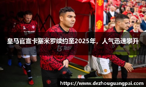 皇马官宣卡塞米罗续约至2025年，人气迅速攀升