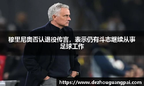 穆里尼奥否认退役传言，表示仍有斗志继续从事足球工作