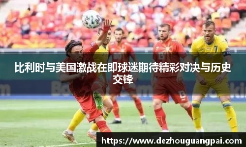 比利时与美国激战在即球迷期待精彩对决与历史交锋