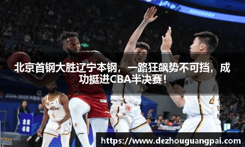 北京首钢大胜辽宁本钢，一路狂飙势不可挡，成功挺进CBA半决赛！