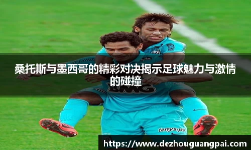 桑托斯与墨西哥的精彩对决揭示足球魅力与激情的碰撞