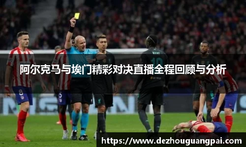 阿尔克马与埃门精彩对决直播全程回顾与分析