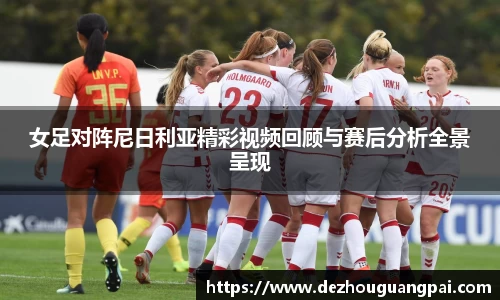 女足对阵尼日利亚精彩视频回顾与赛后分析全景呈现