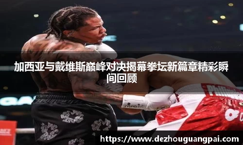 加西亚与戴维斯巅峰对决揭幕拳坛新篇章精彩瞬间回顾