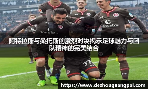 阿特拉斯与桑托斯的激烈对决揭示足球魅力与团队精神的完美结合