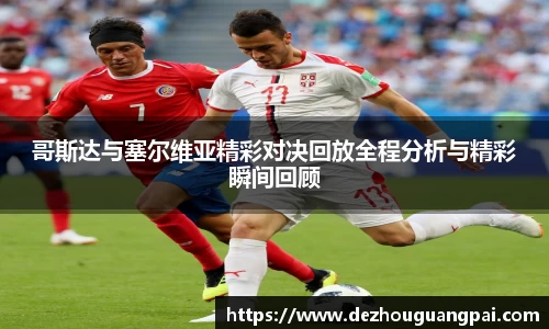 哥斯达与塞尔维亚精彩对决回放全程分析与精彩瞬间回顾