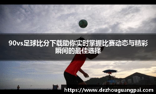 90vs足球比分下载助你实时掌握比赛动态与精彩瞬间的最佳选择