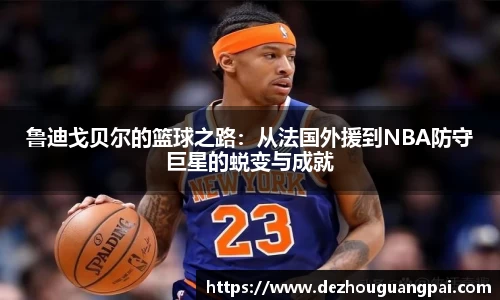 鲁迪戈贝尔的篮球之路：从法国外援到NBA防守巨星的蜕变与成就