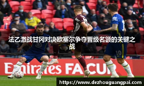 法乙激战甘冈对决欧塞尔争夺晋级名额的关键之战
