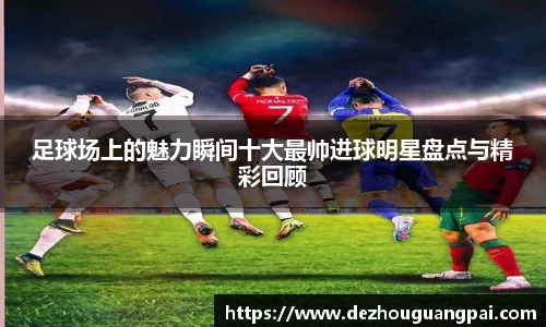足球场上的魅力瞬间十大最帅进球明星盘点与精彩回顾